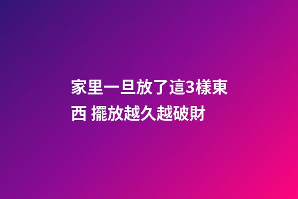 家里一旦放了這3樣東西 擺放越久越破財